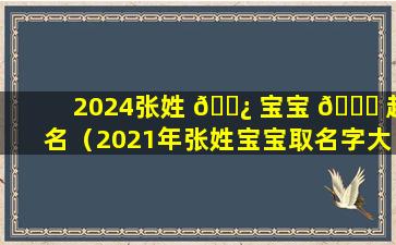 2024张姓 🌿 宝宝 🍁 起名（2021年张姓宝宝取名字大全免费）